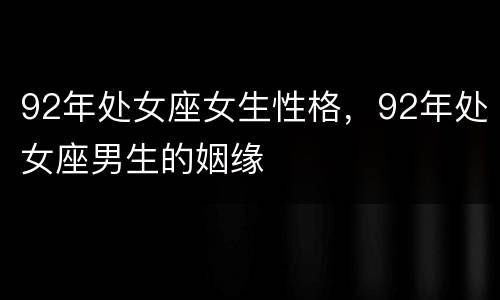 92年处女座女生性格，92年处女座男生的姻缘