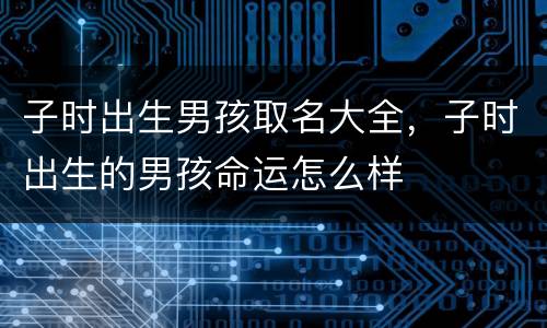 子时出生男孩取名大全，子时出生的男孩命运怎么样