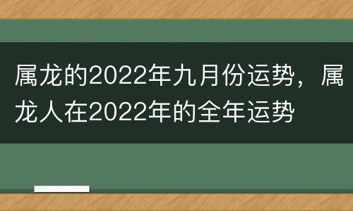 属龙的2022年九月份运势，属龙人在2022年的全年运势