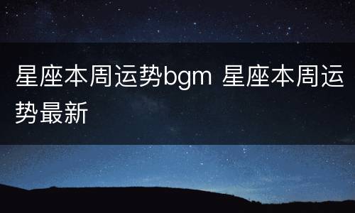 星座本周运势bgm 星座本周运势最新