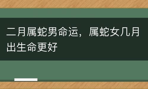 二月属蛇男命运，属蛇女几月出生命更好