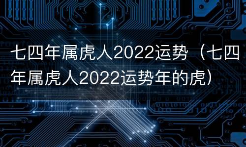 七四年属虎人2022运势（七四年属虎人2022运势年的虎）
