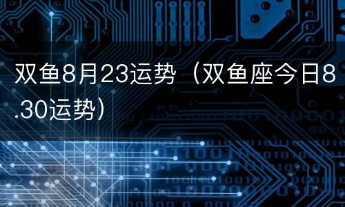 双鱼8月23运势（双鱼座今日8.30运势）