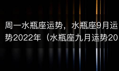 周一水瓶座运势，水瓶座9月运势2022年（水瓶座九月运势2020年运势）