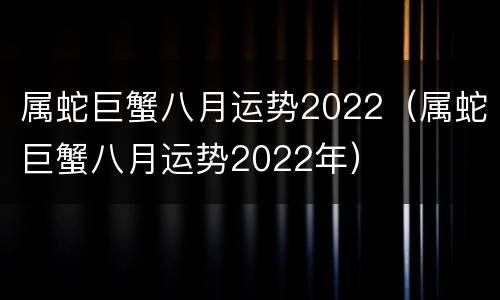 属蛇巨蟹八月运势2022（属蛇巨蟹八月运势2022年）