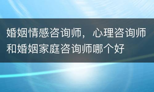 婚姻情感咨询师，心理咨询师和婚姻家庭咨询师哪个好