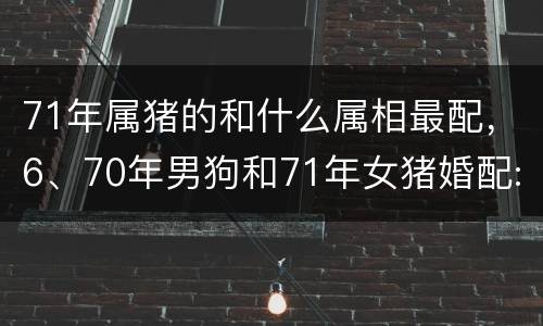 71年属猪的和什么属相最配，6、70年男狗和71年女猪婚配: