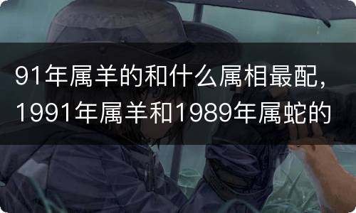91年属羊的和什么属相最配，1991年属羊和1989年属蛇的