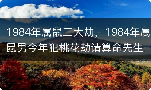 1984年属鼠三大劫，1984年属鼠男今年犯桃花劫请算命先生破解了会平