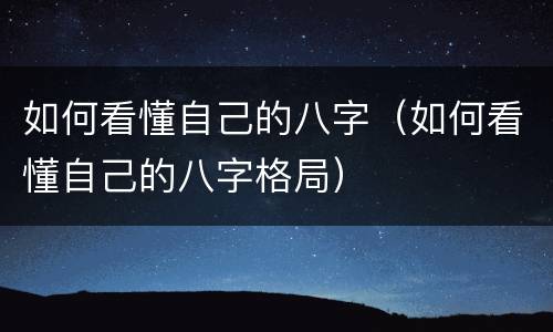 如何看懂自己的八字（如何看懂自己的八字格局）