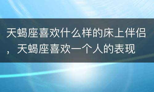天蝎座喜欢什么样的床上伴侣，天蝎座喜欢一个人的表现