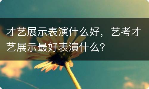 才艺展示表演什么好，艺考才艺展示最好表演什么？