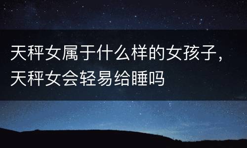 天秤女属于什么样的女孩子，天秤女会轻易给睡吗