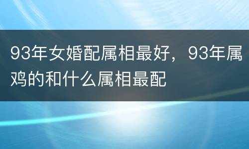 93年女婚配属相最好，93年属鸡的和什么属相最配