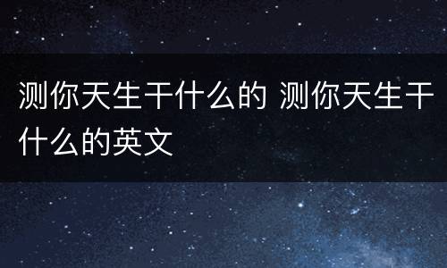 测你天生干什么的 测你天生干什么的英文
