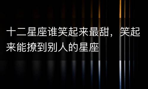 十二星座谁笑起来最甜，笑起来能撩到别人的星座