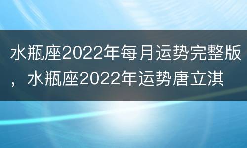 水瓶座2022年每月运势完整版，水瓶座2022年运势唐立淇