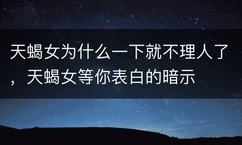 天蝎女为什么一下就不理人了，天蝎女等你表白的暗示