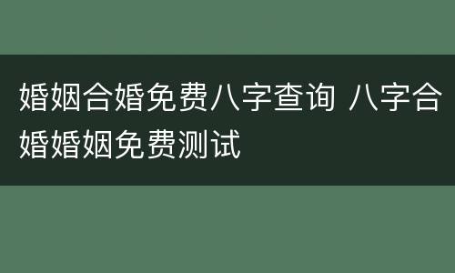 婚姻合婚免费八字查询 八字合婚婚姻免费测试