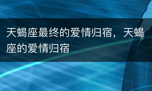天蝎座最终的爱情归宿，天蝎座的爱情归宿