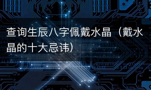 查询生辰八字佩戴水晶（戴水晶的十大忌讳）