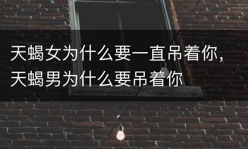 天蝎女为什么要一直吊着你，天蝎男为什么要吊着你