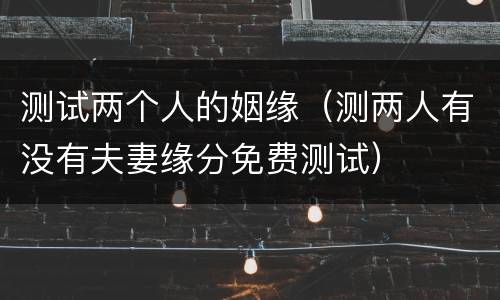 测试两个人的姻缘（测两人有没有夫妻缘分免费测试）