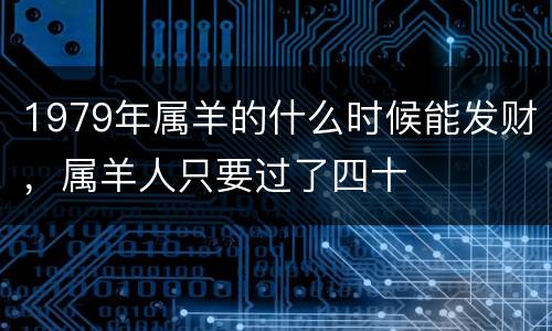 1979年属羊的什么时候能发财，属羊人只要过了四十
