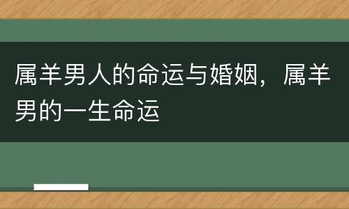 属羊男人的命运与婚姻，属羊男的一生命运