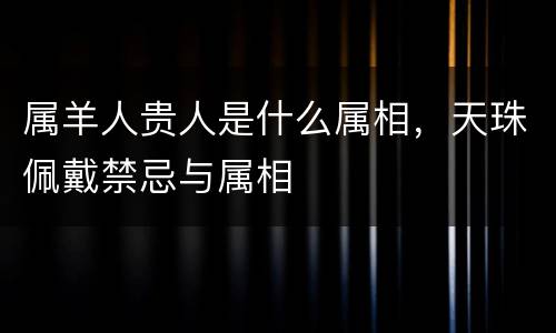 属羊人贵人是什么属相，天珠佩戴禁忌与属相
