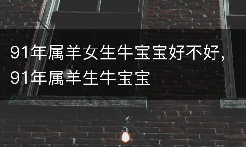91年属羊女生牛宝宝好不好，91年属羊生牛宝宝