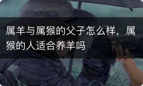 属羊与属猴的父子怎么样，属猴的人适合养羊吗