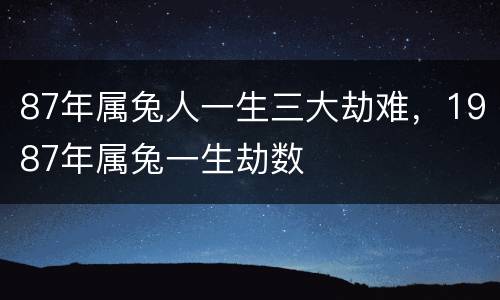 87年属兔人一生三大劫难，1987年属兔一生劫数