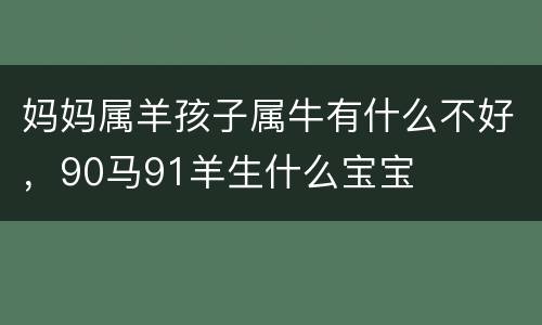 妈妈属羊孩子属牛有什么不好，90马91羊生什么宝宝