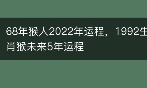 68年猴人2022年运程，1992生肖猴未来5年运程