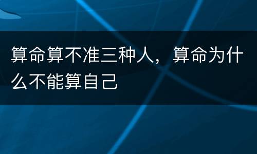 算命算不准三种人，算命为什么不能算自己