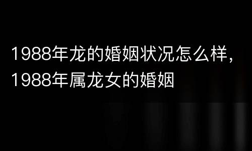 1988年龙的婚姻状况怎么样，1988年属龙女的婚姻