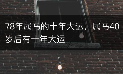78年属马的十年大运，属马40岁后有十年大运