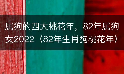 属狗的四大桃花年，82年属狗女2022（82年生肖狗桃花年）