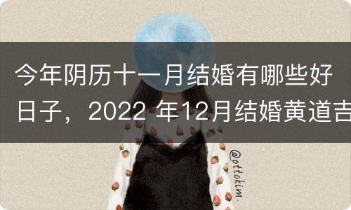 今年阴历十一月结婚有哪些好日子，2022 年12月结婚黄道吉日一览表