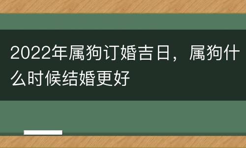 2022年属狗订婚吉日，属狗什么时候结婚更好