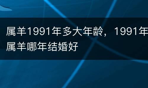 属羊1991年多大年龄，1991年属羊哪年结婚好