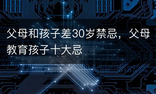 父母和孩子差30岁禁忌，父母教育孩子十大忌