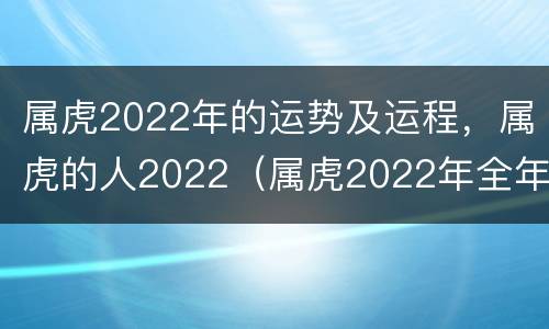 属虎2022年的运势及运程，属虎的人2022（属虎2022年全年运势详解）