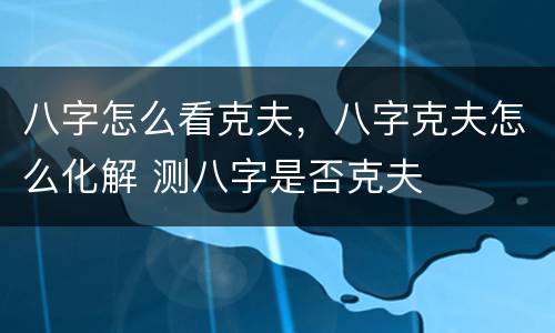 八字怎么看克夫，八字克夫怎么化解 测八字是否克夫