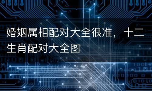 婚姻属相配对大全很准，十二生肖配对大全图