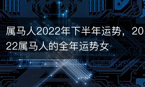 属马人2022年下半年运势，2022属马人的全年运势女