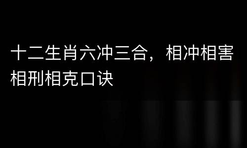 十二生肖六冲三合，相冲相害相刑相克口诀