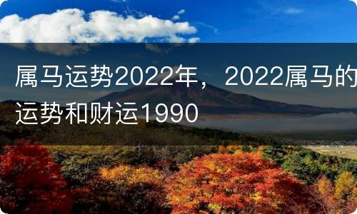 属马运势2022年，2022属马的运势和财运1990