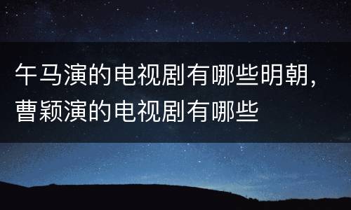 午马演的电视剧有哪些明朝，曹颖演的电视剧有哪些